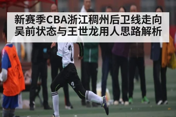 新赛季CBA浙江稠州后卫线走向 吴前状态与王世龙用人思路解析 - Kaiyun