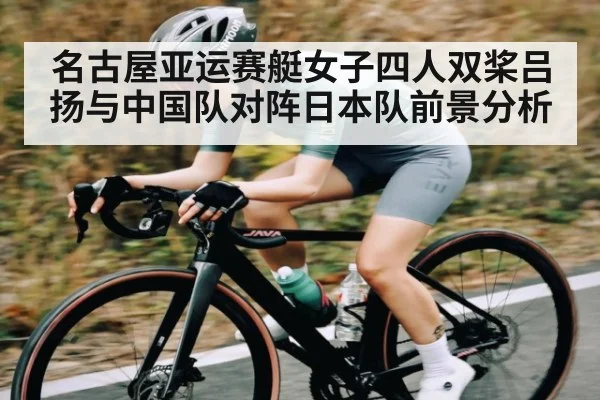 名古屋亚运赛艇女子四人双桨吕扬与中国队对阵日本队前景分析（Kaiyun）