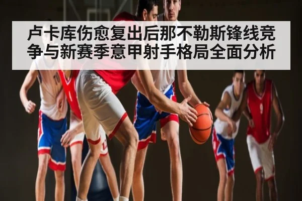 卢卡库伤愈复出后那不勒斯锋线竞争与新赛季意甲射手格局全面分析
