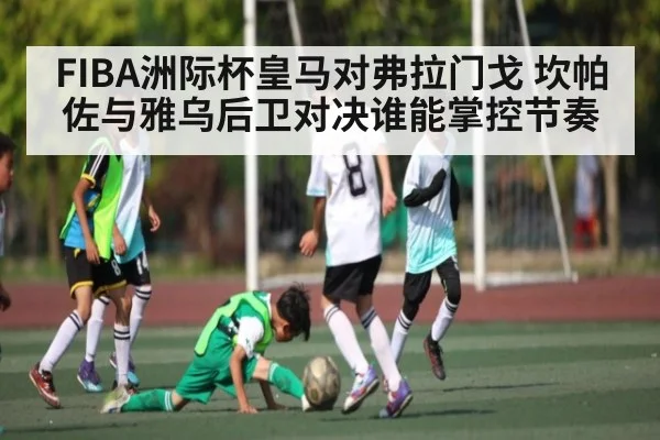 FIBA洲际杯皇马对弗拉门戈 坎帕佐与雅乌后卫对决谁能掌控节奏 | Kaiyun